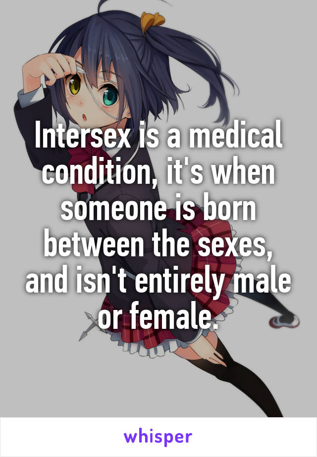 Intersex is a medical condition, it's when someone is born between the sexes, and isn't entirely male or female.