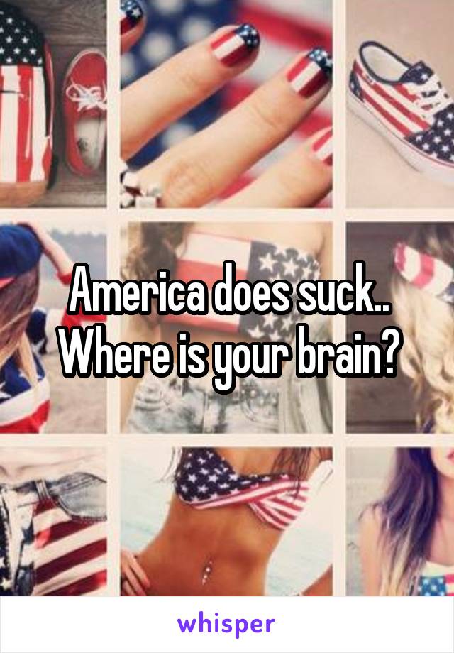 America does suck.. Where is your brain?