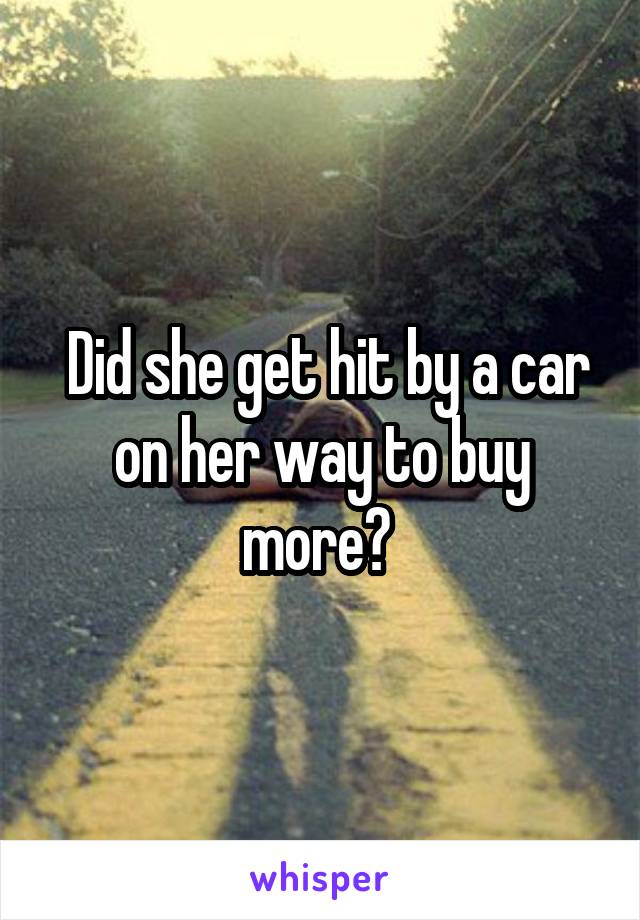  Did she get hit by a car on her way to buy more? 