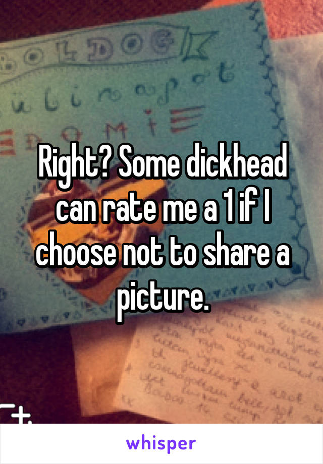 Right? Some dickhead can rate me a 1 if I choose not to share a picture.