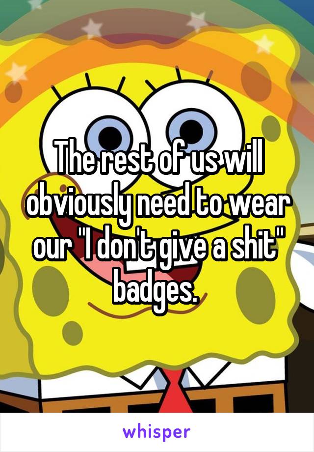 The rest of us will obviously need to wear our "I don't give a shit" badges. 