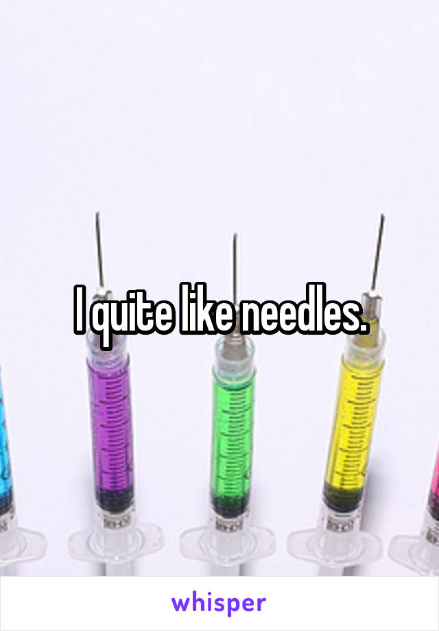 I quite like needles.