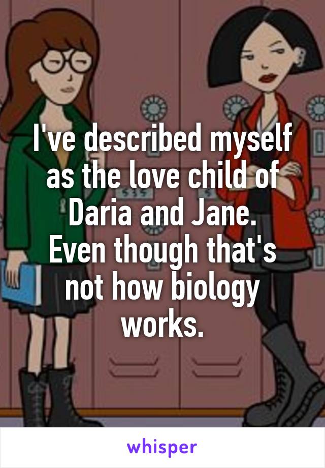 I've described myself as the love child of Daria and Jane.
Even though that's not how biology works.