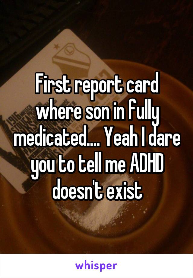 First report card where son in fully medicated.... Yeah I dare you to tell me ADHD doesn't exist