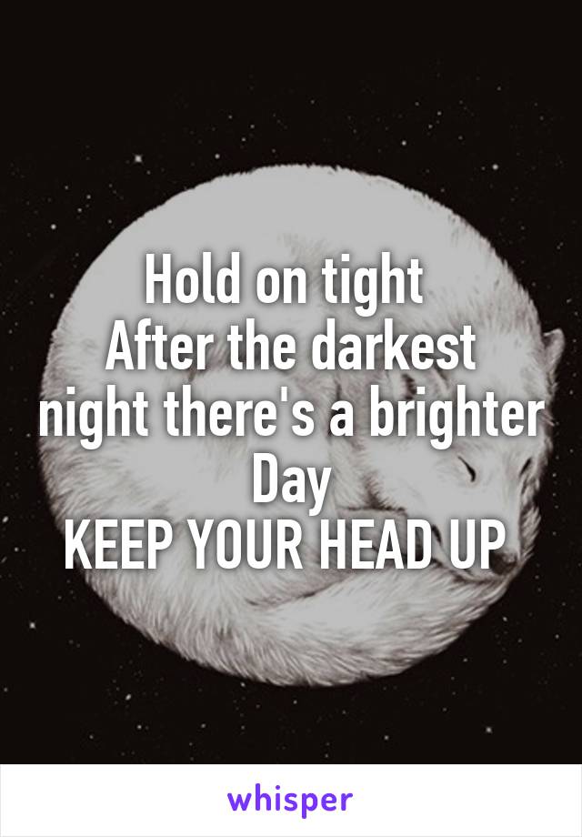 Hold on tight 
After the darkest night there's a brighter Day
KEEP YOUR HEAD UP 