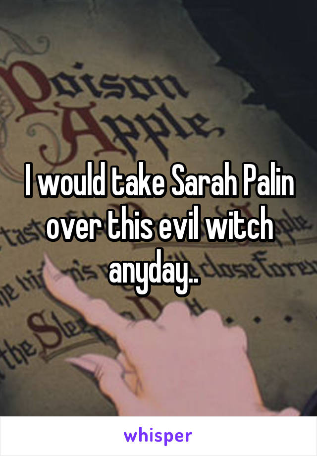 I would take Sarah Palin over this evil witch anyday..  