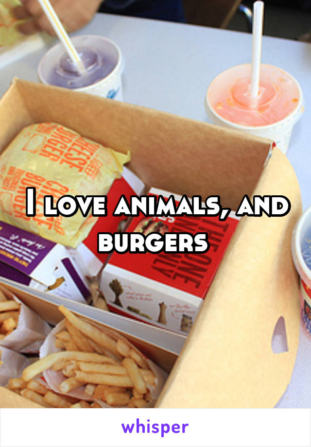 I love animals, and burgers 