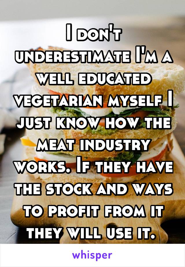 I don't underestimate I'm a well educated vegetarian myself I just know how the meat industry works. If they have the stock and ways to profit from it they will use it. 