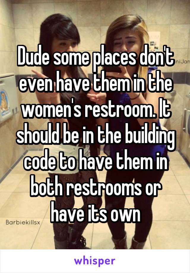 Dude some places don't even have them in the women's restroom. It should be in the building code to have them in both restrooms or have its own