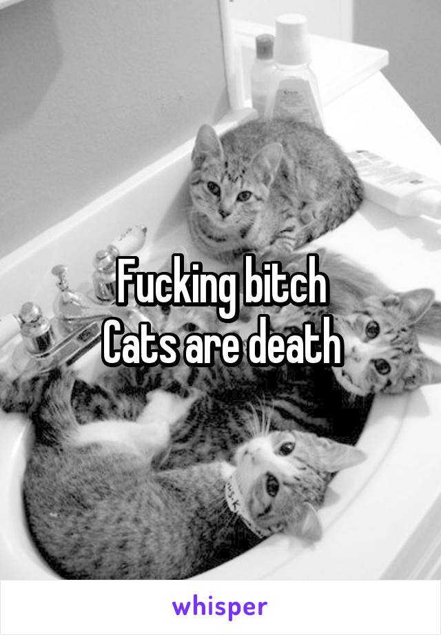 Fucking bitch
Cats are death