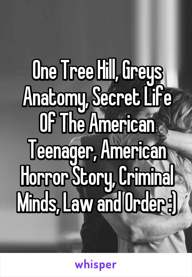 One Tree Hill, Greys Anatomy, Secret Life Of The American Teenager, American Horror Story, Criminal Minds, Law and Order :)