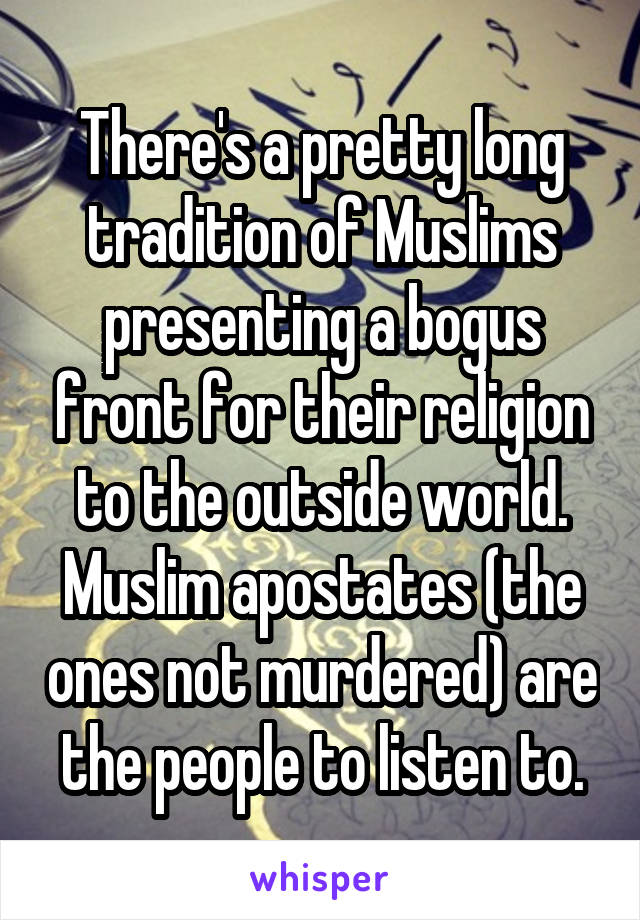 There's a pretty long tradition of Muslims presenting a bogus front for their religion to the outside world. Muslim apostates (the ones not murdered) are the people to listen to.