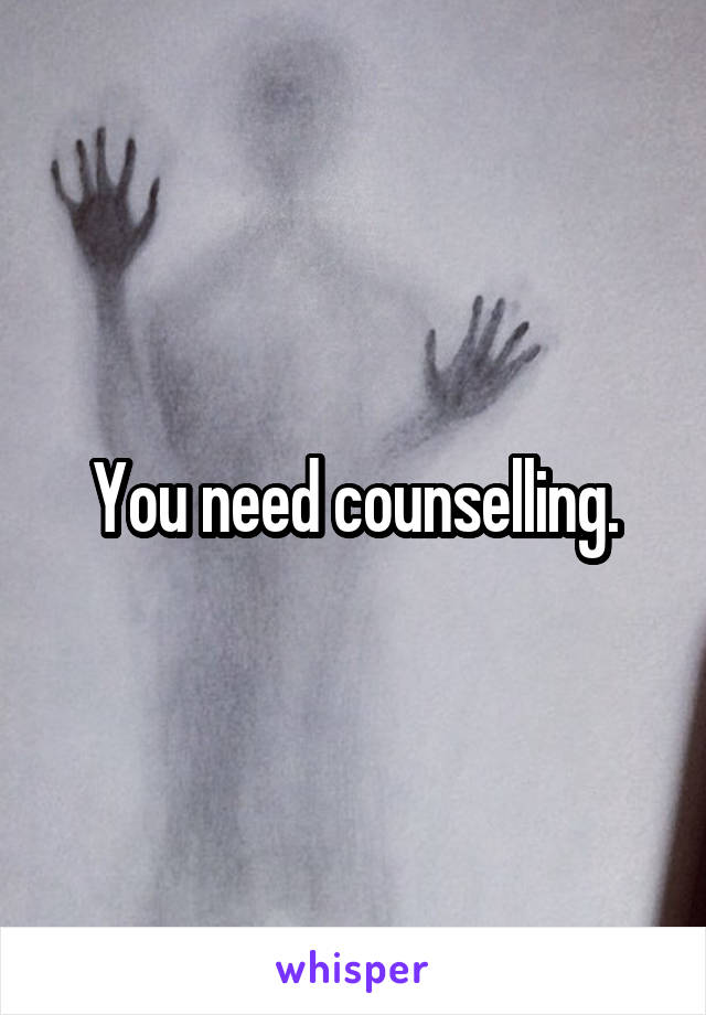 You need counselling.