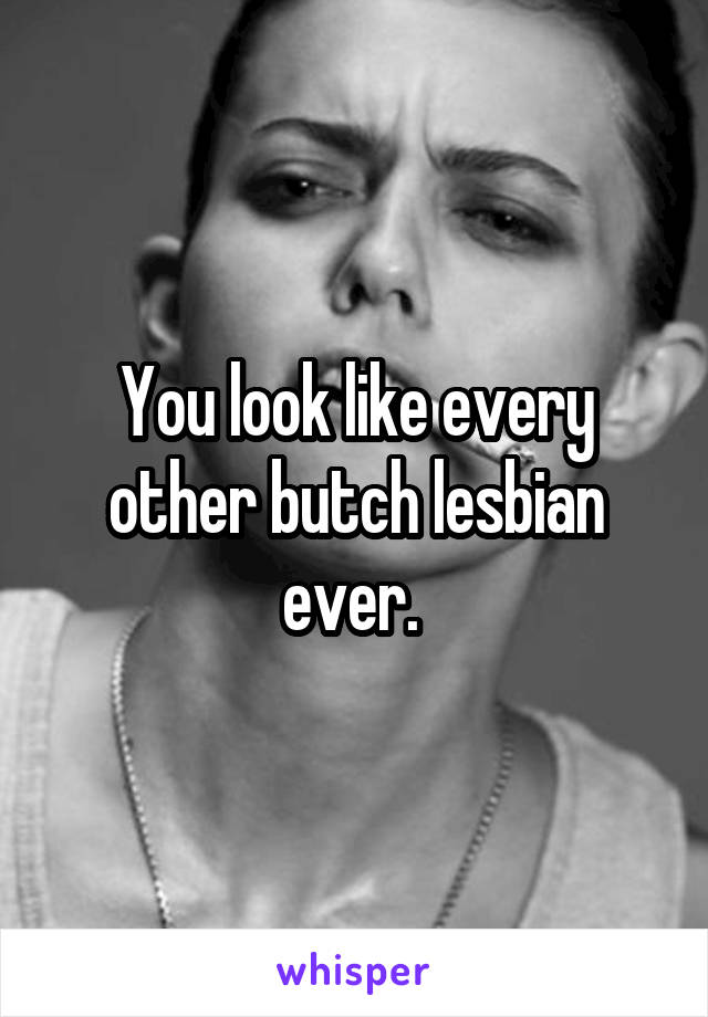 You look like every other butch lesbian ever. 