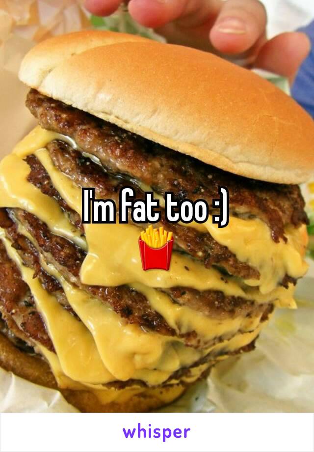  I'm fat too :) 
🍟