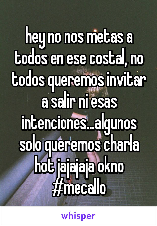 hey no nos metas a todos en ese costal, no todos queremos invitar a salir ni esas intenciones...algunos solo queremos charla hot jajajaja okno #mecallo