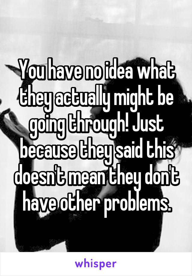 You have no idea what they actually might be going through! Just because they said this doesn't mean they don't have other problems.