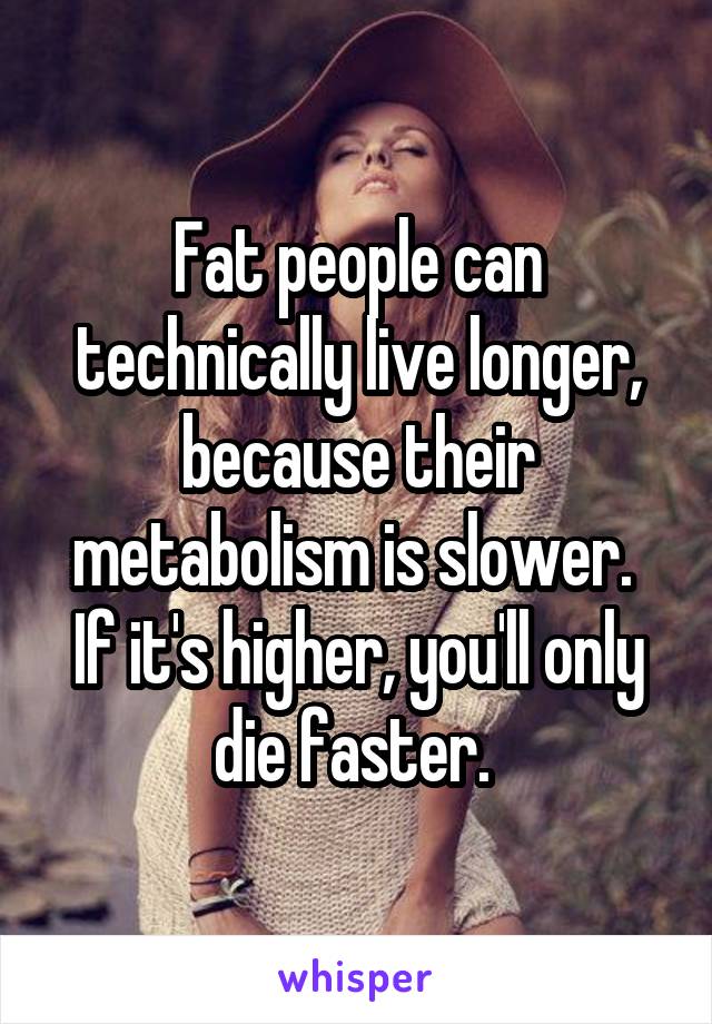 Fat people can technically live longer, because their metabolism is slower. 
If it's higher, you'll only die faster. 