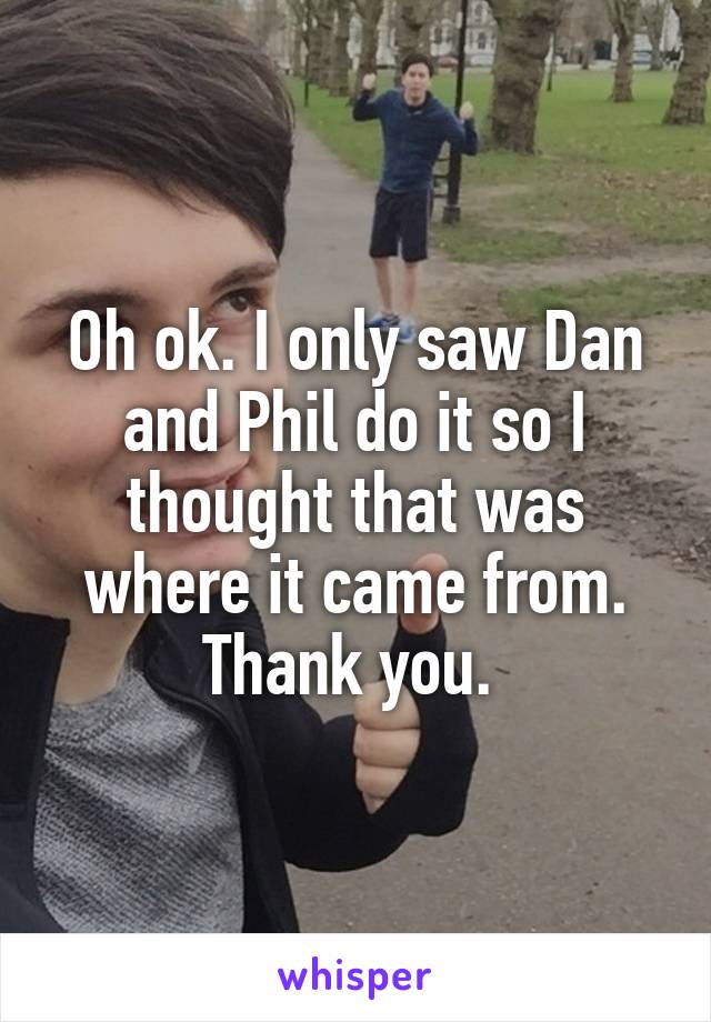 Oh ok. I only saw Dan and Phil do it so I thought that was where it came from. Thank you. 