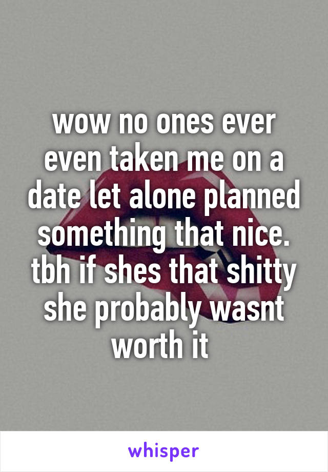 wow no ones ever even taken me on a date let alone planned something that nice. tbh if shes that shitty she probably wasnt worth it 