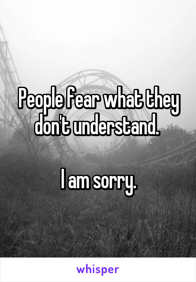 People fear what they don't understand. 

I am sorry.