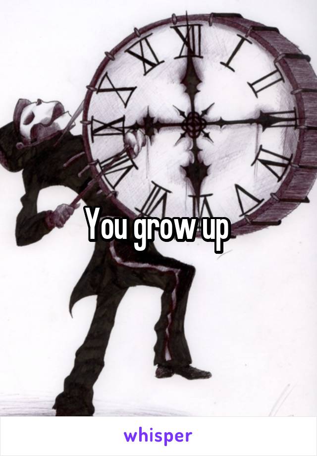 You grow up 