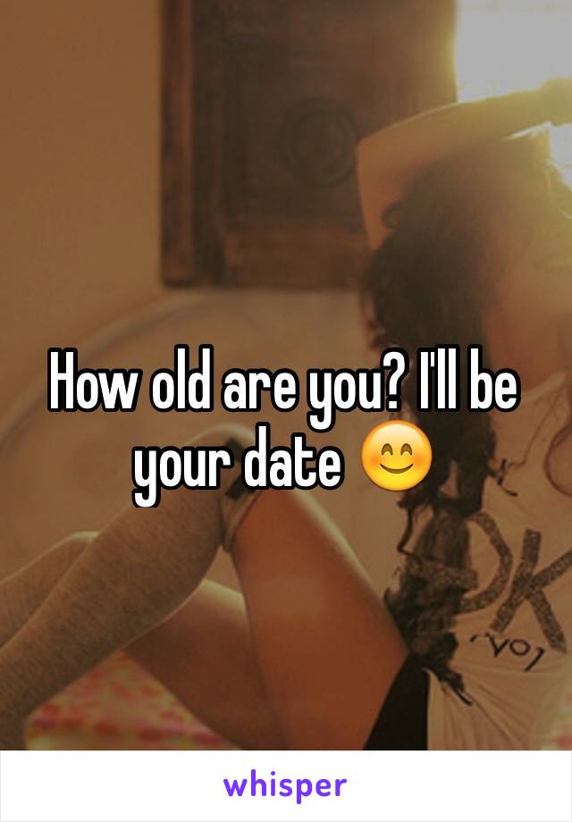 How old are you? I'll be your date 😊