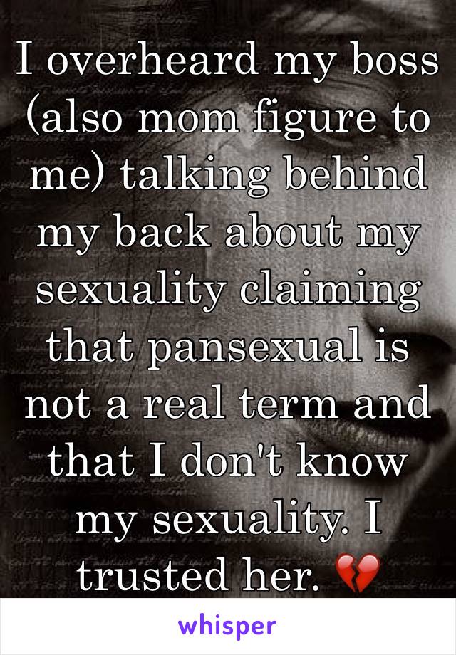 I overheard my boss (also mom figure to me) talking behind my back about my sexuality claiming that pansexual is not a real term and that I don't know my sexuality. I trusted her. 💔