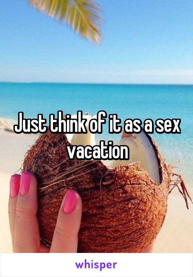 Just think of it as a sex vacation