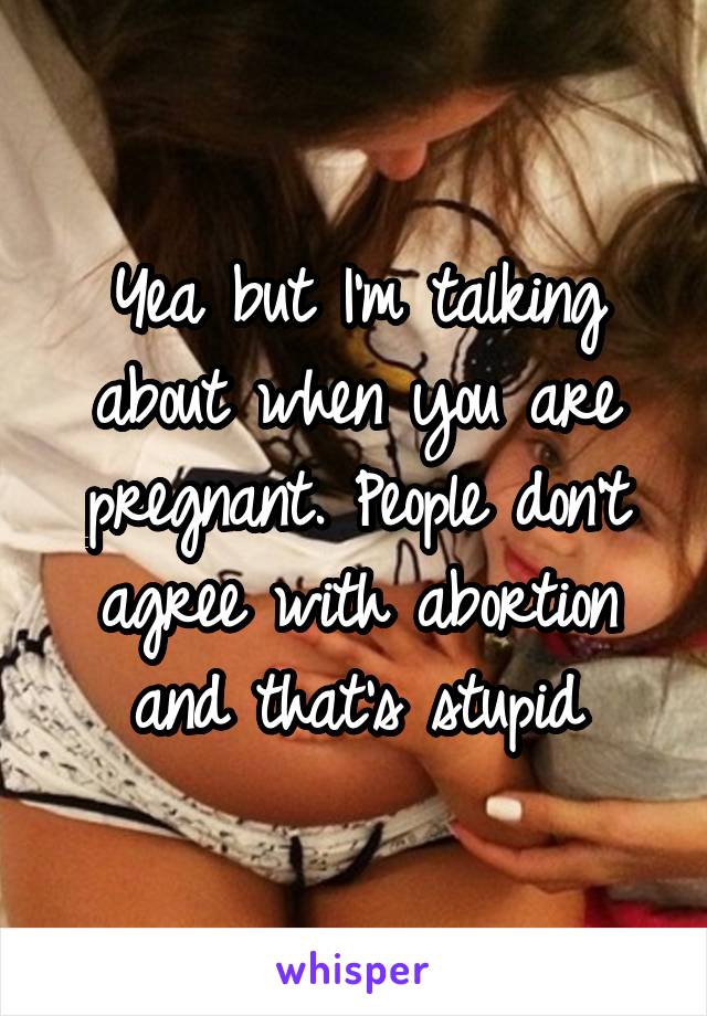 Yea but I'm talking about when you are pregnant. People don't agree with abortion and that's stupid