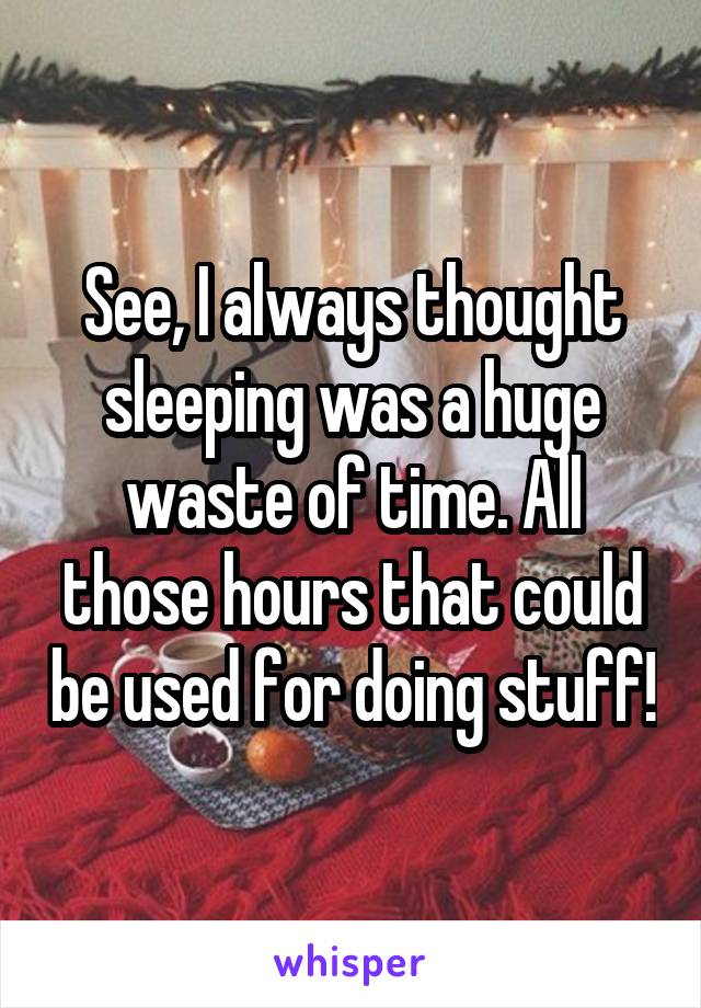 See, I always thought sleeping was a huge waste of time. All those hours that could be used for doing stuff!