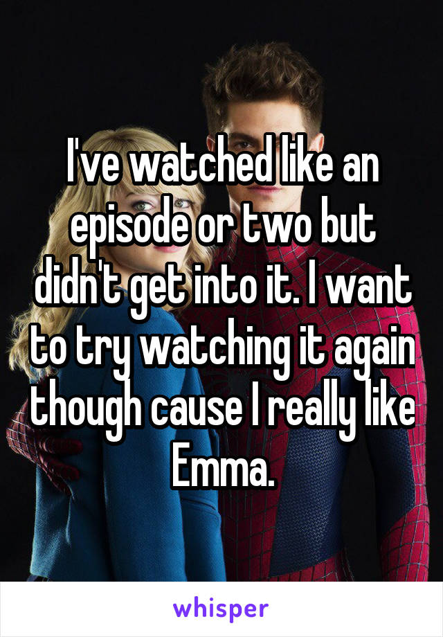 I've watched like an episode or two but didn't get into it. I want to try watching it again though cause I really like Emma.