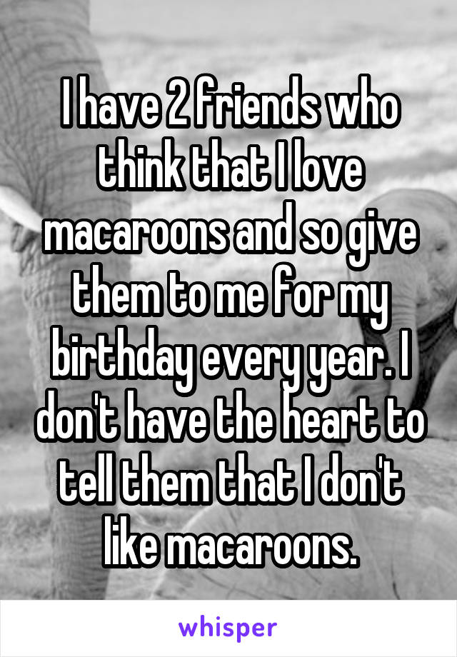 I have 2 friends who think that I love macaroons and so give them to me for my birthday every year. I don't have the heart to tell them that I don't like macaroons.
