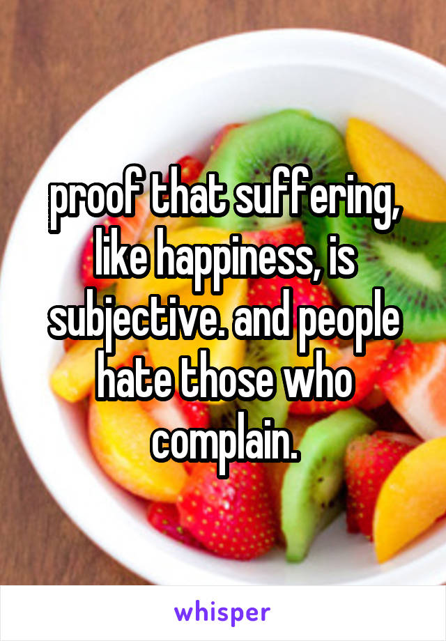 proof that suffering, like happiness, is subjective. and people hate those who complain.