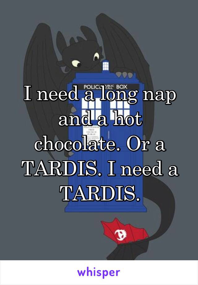 I need a long nap and a hot chocolate. Or a TARDIS. I need a TARDIS.