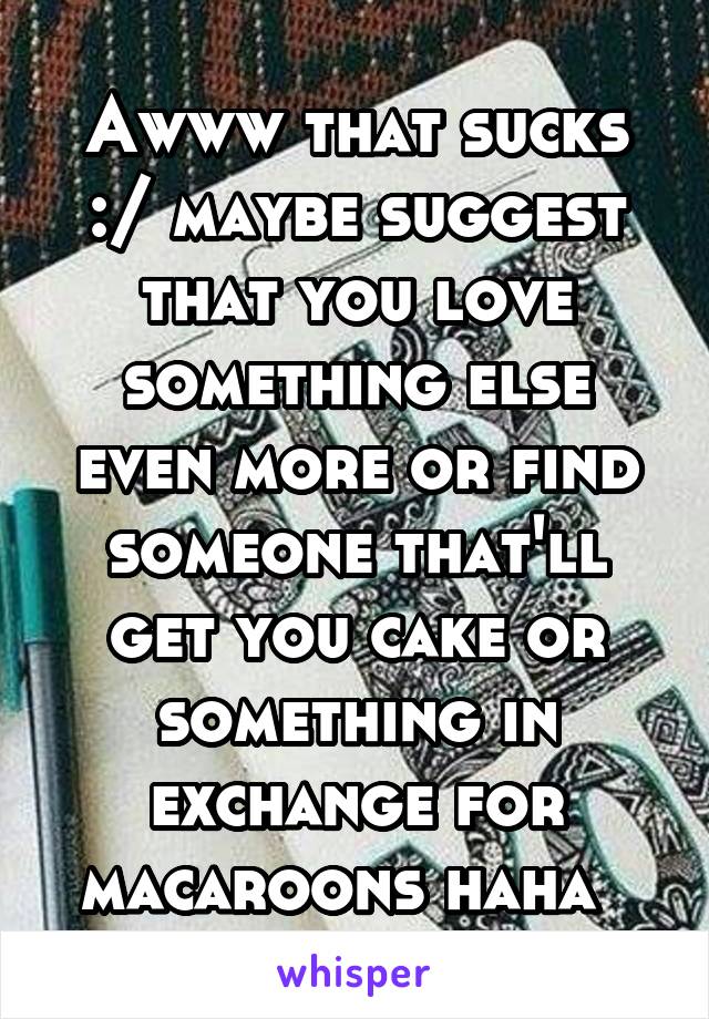 Awww that sucks :/ maybe suggest that you love something else even more or find someone that'll get you cake or something in exchange for macaroons haha  