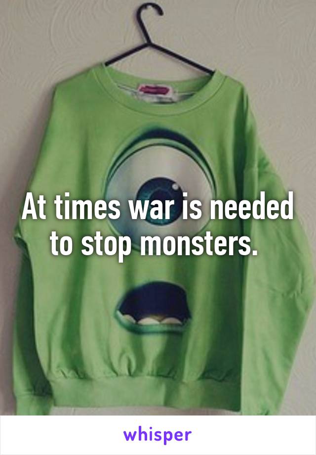 At times war is needed to stop monsters. 