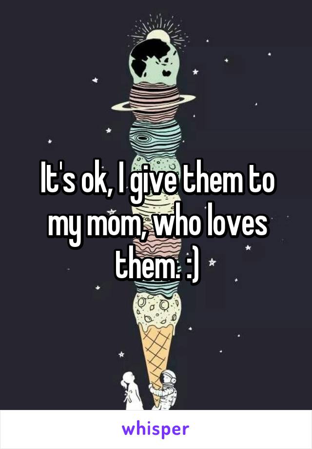 It's ok, I give them to my mom, who loves them. :)