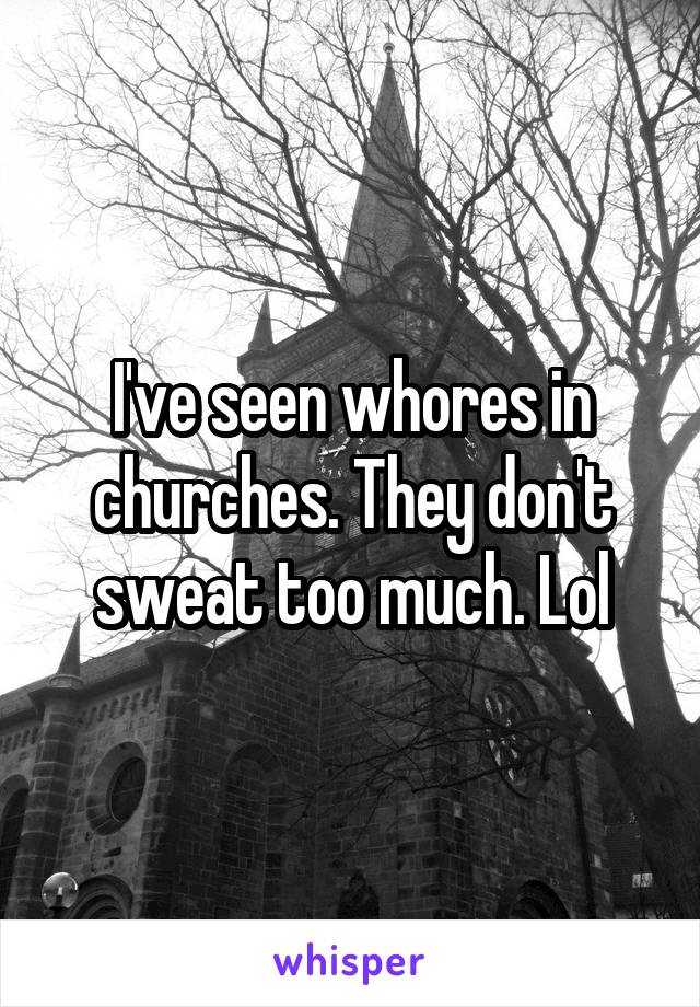 I've seen whores in churches. They don't sweat too much. Lol