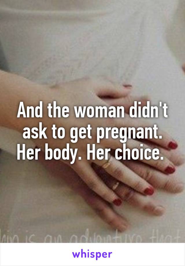 And the woman didn't ask to get pregnant. Her body. Her choice. 