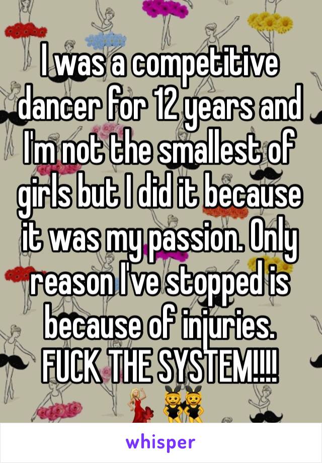 I was a competitive dancer for 12 years and I'm not the smallest of girls but I did it because it was my passion. Only reason I've stopped is because of injuries. 
FUCK THE SYSTEM!!!! 
💃🏼👯 
