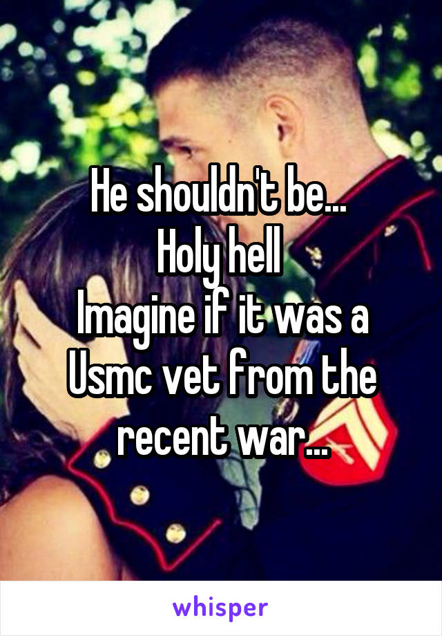 He shouldn't be... 
Holy hell 
Imagine if it was a Usmc vet from the recent war...