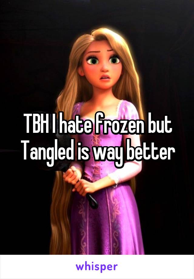 TBH I hate frozen but Tangled is way better