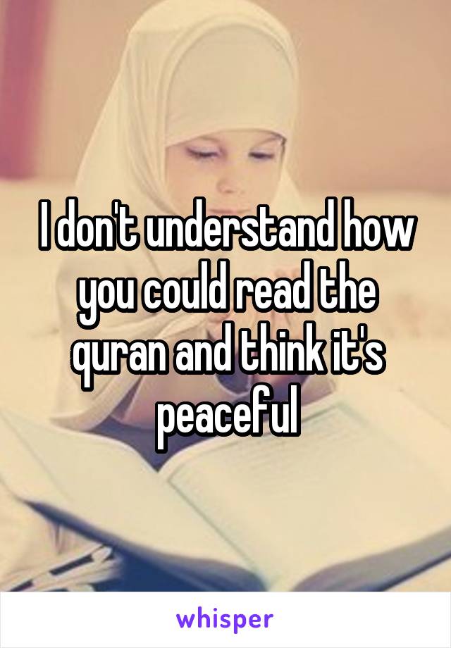 I don't understand how you could read the quran and think it's peaceful