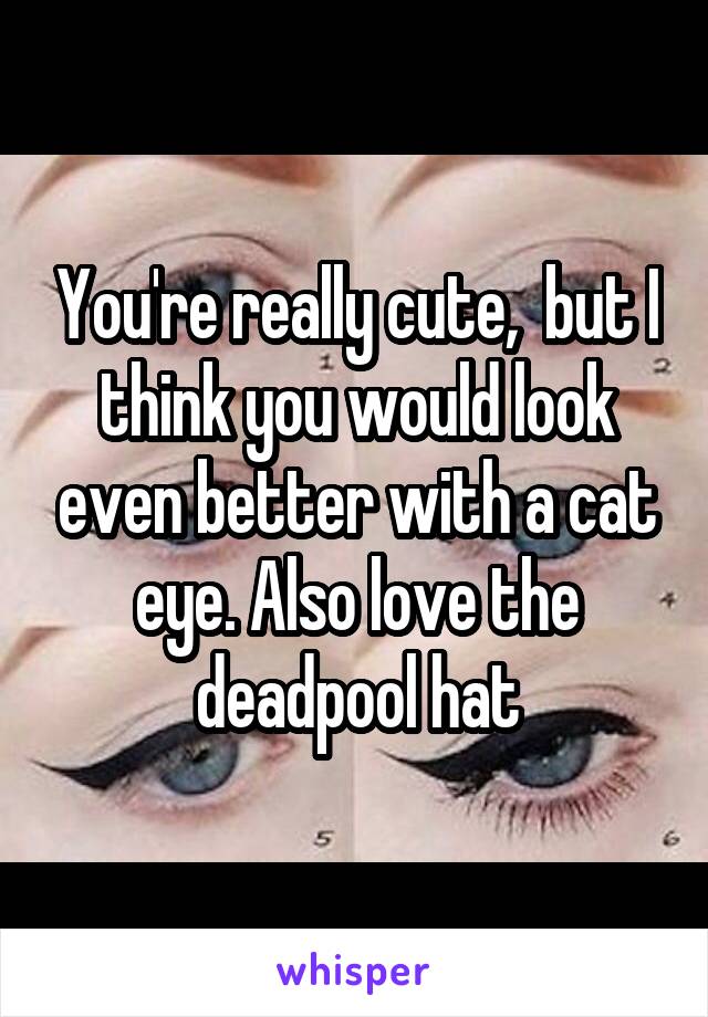 You're really cute,  but I think you would look even better with a cat eye. Also love the deadpool hat