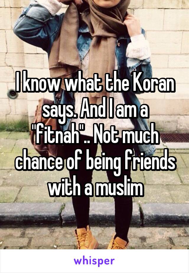 I know what the Koran says. And I am a "fitnah".. Not much chance of being friends with a muslim