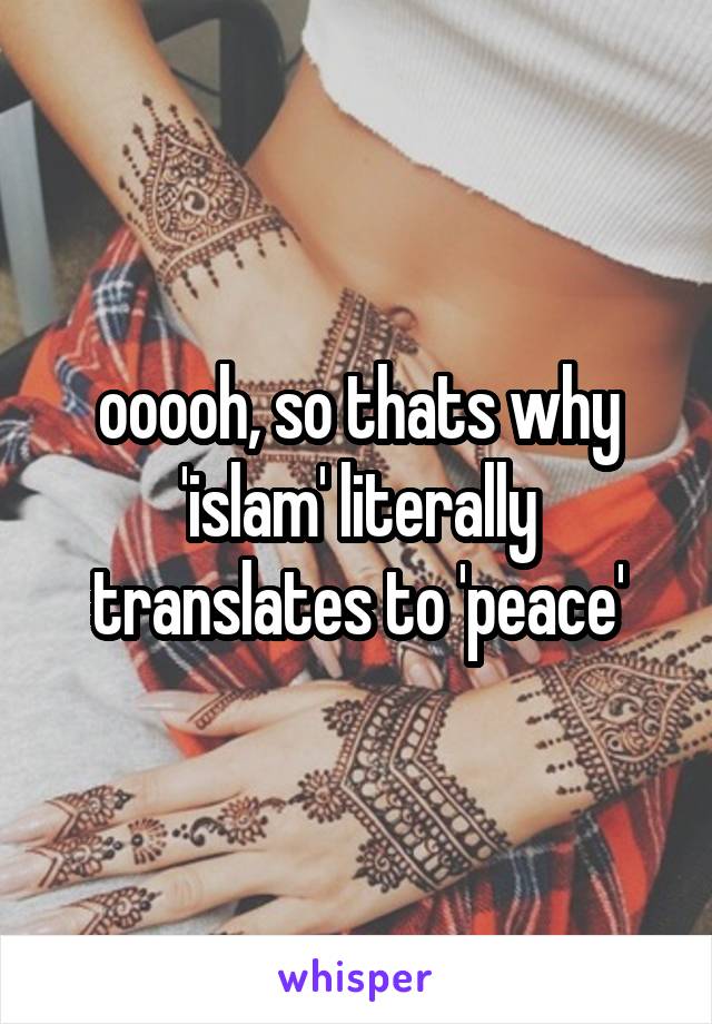 ooooh, so thats why 'islam' literally translates to 'peace'