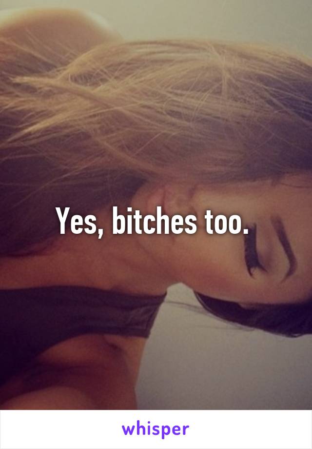 Yes, bitches too. 