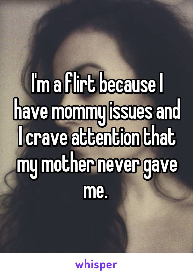 I'm a flirt because I have mommy issues and I crave attention that my mother never gave me. 