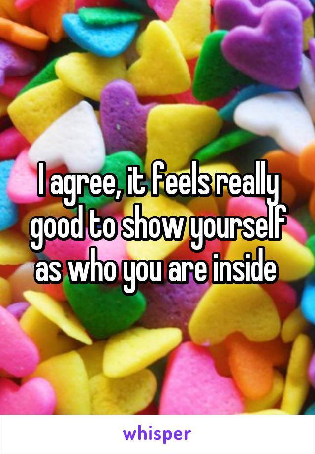 I agree, it feels really good to show yourself as who you are inside 